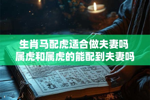 生肖马配虎适合做夫妻吗 属虎和属虎的能配到夫妻吗