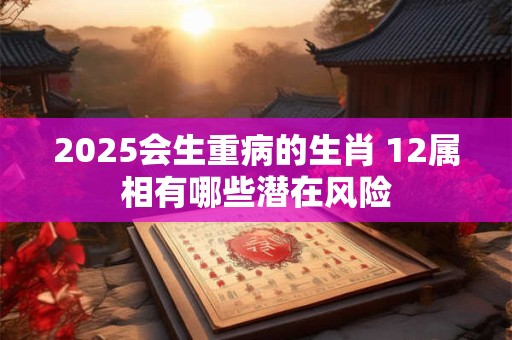 2025会生重病的生肖 12属相有哪些潜在风险