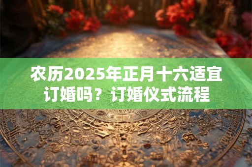 农历2025年正月十六适宜订婚吗？订婚仪式流程