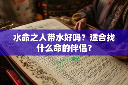 水命之人带水好吗？适合找什么命的伴侣？