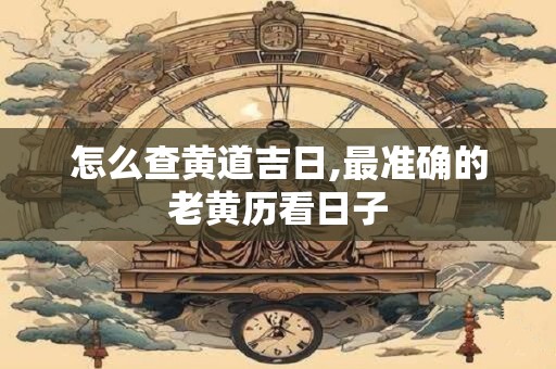 怎么查黄道吉日,最准确的老黄历看日子