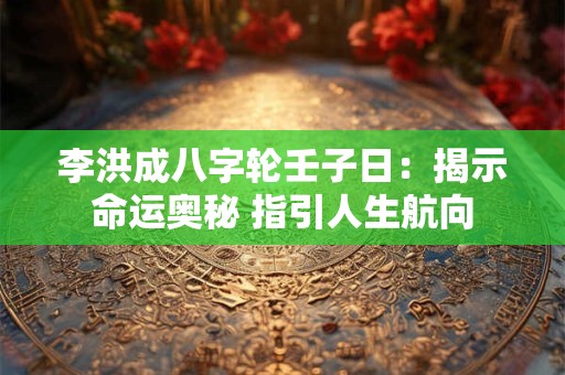 李洪成八字轮壬子日：揭示命运奥秘 指引人生航向