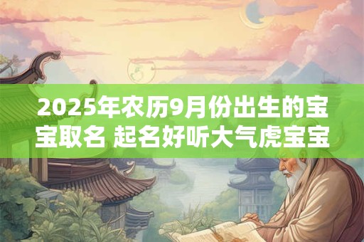 2025年农历9月份出生的宝宝取名 起名好听大气虎宝宝名字