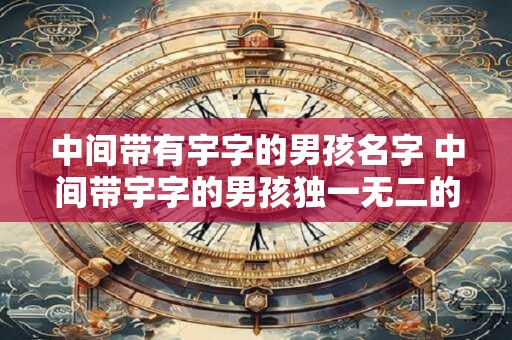 中间带有宇字的男孩名字 中间带宇字的男孩独一无二的名字