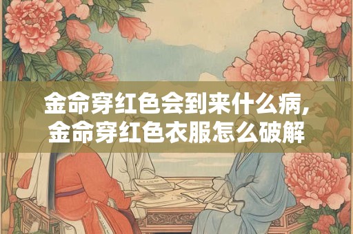 金命穿红色会到来什么病,金命穿红色衣服怎么破解
