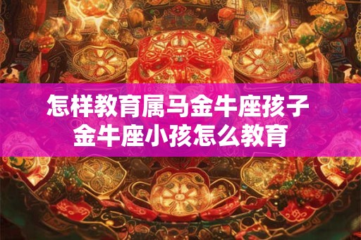 怎样教育属马金牛座孩子 金牛座小孩怎么教育