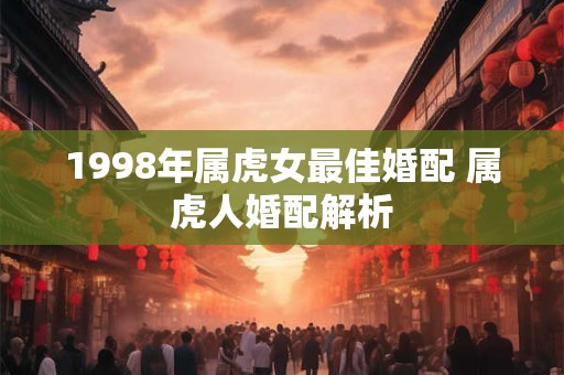 1998年属虎女最佳婚配 属虎人婚配解析