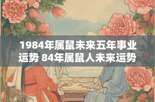 1984年属鼠未来五年事业运势 84年属鼠人未来运势分析