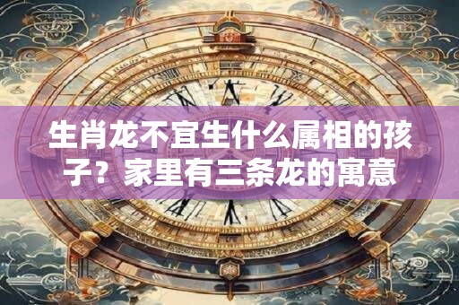 生肖龙不宜生什么属相的孩子？家里有三条龙的寓意
