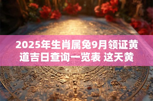 2025年生肖属兔9月领证黄道吉日查询一览表 这天黄历分析
