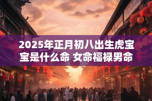 2025年正月初八出生虎宝宝是什么命 女命福禄男命财旺
