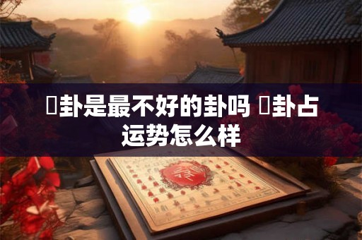 姤卦是最不好的卦吗 姤卦占运势怎么样