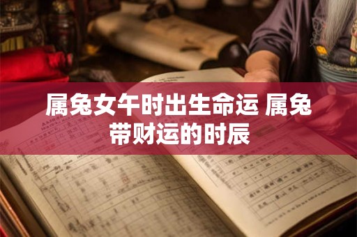 属兔女午时出生命运 属兔带财运的时辰