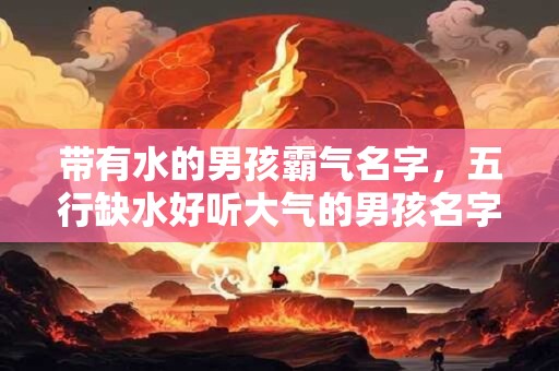 带有水的男孩霸气名字，五行缺水好听大气的男孩名字