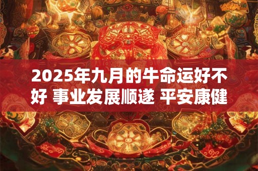 2025年九月的牛命运好不好 事业发展顺遂 平安康健长大