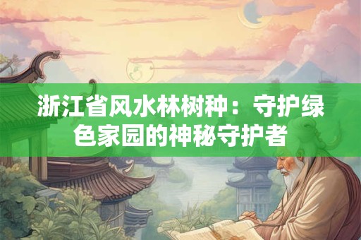 浙江省风水林树种：守护绿色家园的神秘守护者