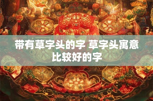带有草字头的字 草字头寓意比较好的字
