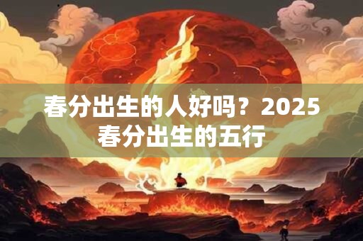 春分出生的人好吗？2025春分出生的五行