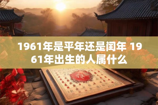 1961年是平年还是闰年 1961年出生的人属什么