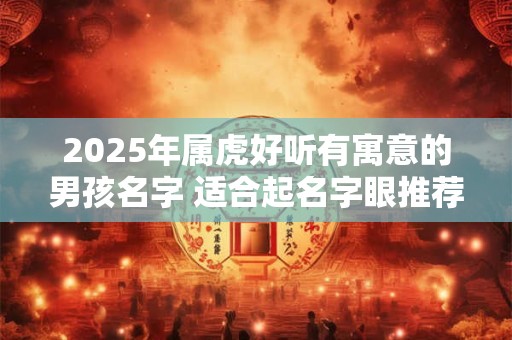 2025年属虎好听有寓意的男孩名字 适合起名字眼推荐