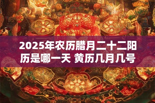 2025年农历腊月二十二阳历是哪一天 黄历几月几号