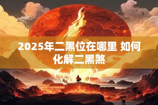 2025年二黑位在哪里 如何化解二黑煞