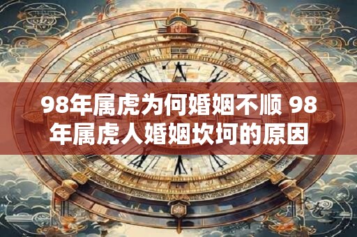 98年属虎为何婚姻不顺 98年属虎人婚姻坎坷的原因