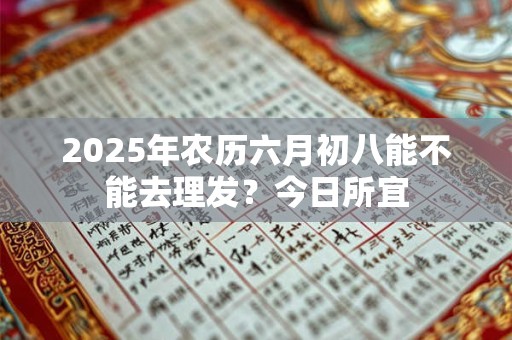 2025年农历六月初八能不能去理发？今日所宜