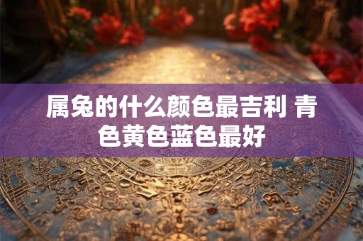 属兔的什么颜色最吉利 青色黄色蓝色最好