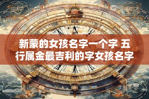 新蒙的女孩名字一个字 五行属金最吉利的字女孩名字