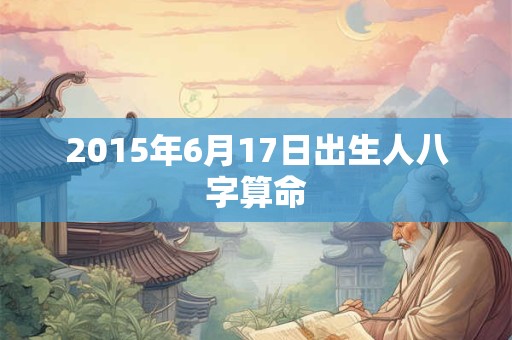 2015年6月17日出生人八字算命