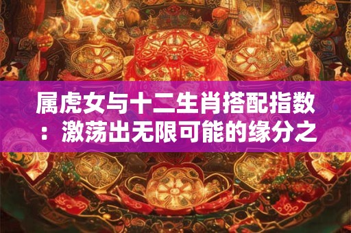 属虎女与十二生肖搭配指数：激荡出无限可能的缘分之旅