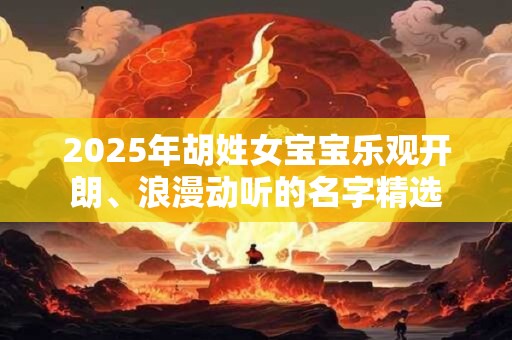 2025年胡姓女宝宝乐观开朗、浪漫动听的名字精选