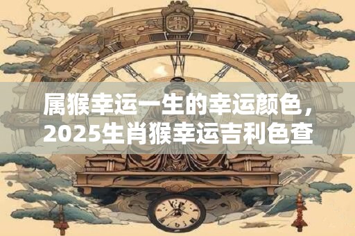 属猴幸运一生的幸运颜色，2025生肖猴幸运吉利色查询