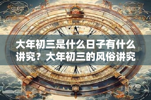 大年初三是什么日子有什么讲究？大年初三的风俗讲究