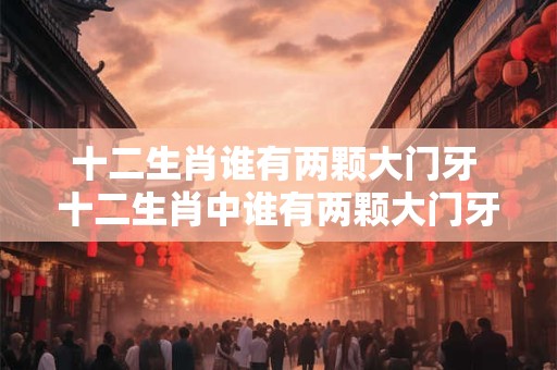十二生肖谁有两颗大门牙 十二生肖中谁有两颗大门牙
