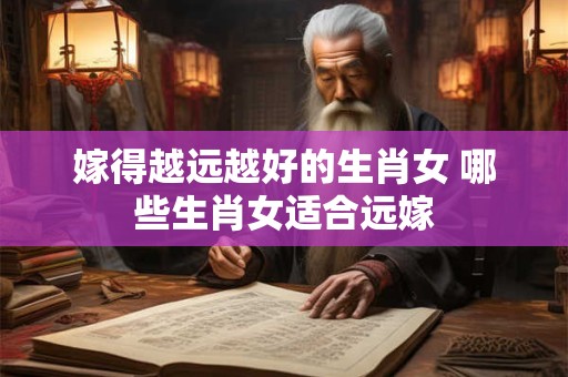嫁得越远越好的生肖女 哪些生肖女适合远嫁