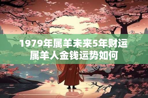 1979年属羊未来5年财运 属羊人金钱运势如何