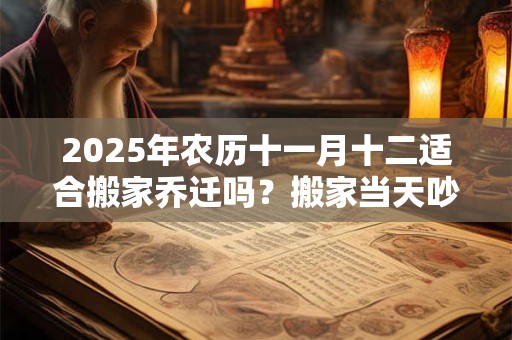 2025年农历十一月十二适合搬家乔迁吗？搬家当天吵架怎么破解？