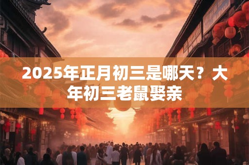 2025年正月初三是哪天？大年初三老鼠娶亲