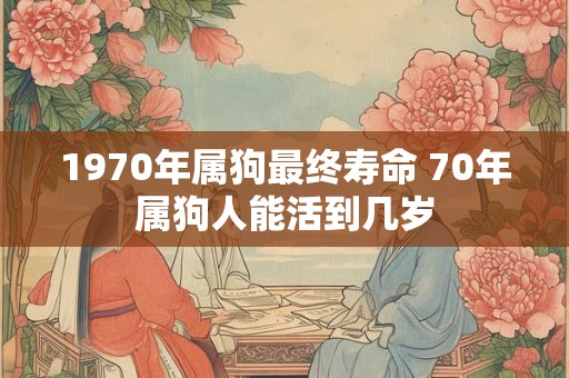 1970年属狗最终寿命 70年属狗人能活到几岁