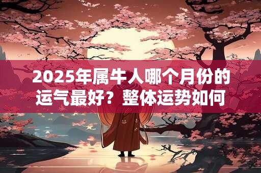2025年属牛人哪个月份的运气最好？整体运势如何