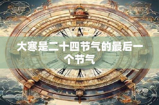 大寒是二十四节气的最后一个节气 大寒是二十四节气的最后一个节气