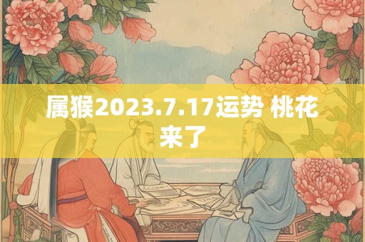 属猴2023.7.17运势 桃花来了