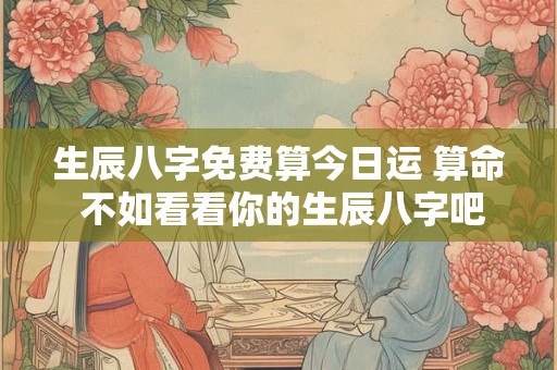 详细阅读:生辰八字免费算今日运 算命 不如看看你的生辰八字吧! 生辰八字免费算今日运 算命 不如看看你的生辰八字吧!