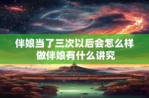 伴娘当了三次以后会怎么样 做伴娘有什么讲究