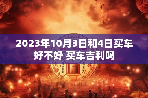 2026年10月3日和4日买车好不好 买车吉利吗 2026年10月3日和4日买车好不好 买车吉利吗