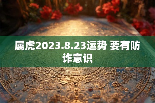 属虎2023.8.23运势 要有防诈意识