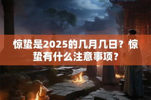 惊蛰是2025的几月几日？惊蛰有什么注意事项？