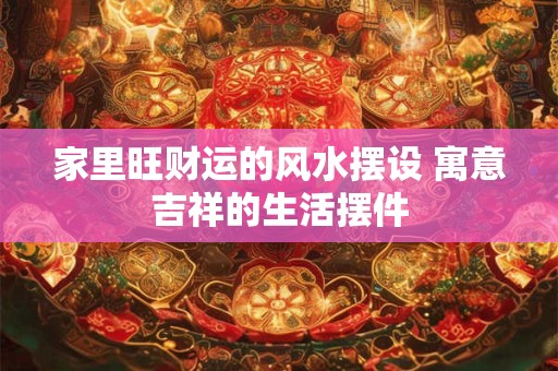 家里旺财运的风水摆设 寓意吉祥的生活摆件